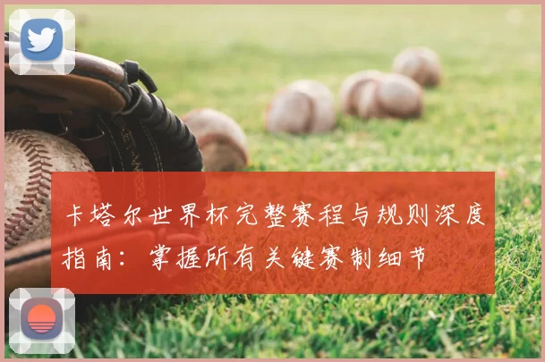 卡塔尔世界杯完整赛程与规则深度指南：掌握所有关键赛制细节