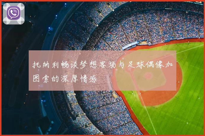 托纳利畅谈梦想客场与足球偶像加图索的深厚情感
