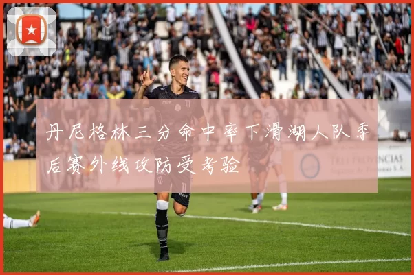 丹尼格林三分命中率下滑湖人队季后赛外线攻防受考验
