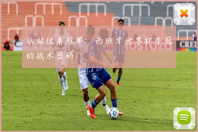 从站位看冠军:西班牙世界杯夺冠的战术密码