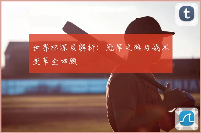 世界杯深度解析:冠军之路与战术变革全回顾