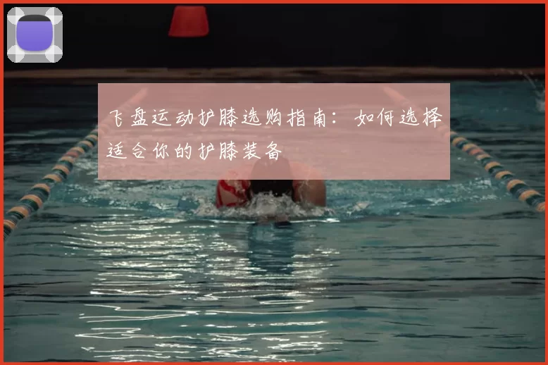 飞盘运动护膝选购指南：如何选择适合你的护膝装备