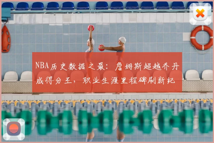 NBA历史数据之最：詹姆斯超越乔丹成得分王，职业生涯里程碑刷新纪录