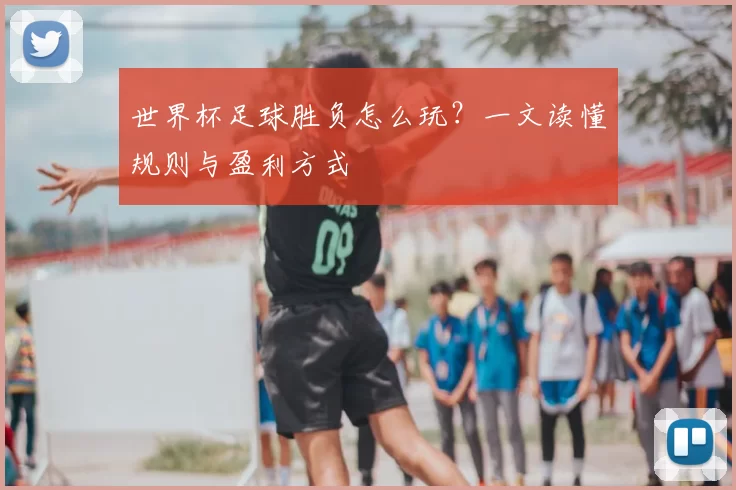 世界杯足球胜负怎么玩?一文读懂规则与盈利方式