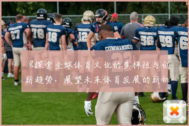 《探索全球体育文化的多样性与创新趋势，展望未来体育发展的新机遇与挑战》