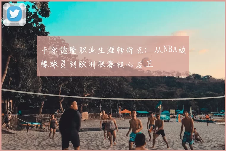 卡尔德隆职业生涯转折点：从NBA边缘球员到欧洲联赛核心后卫