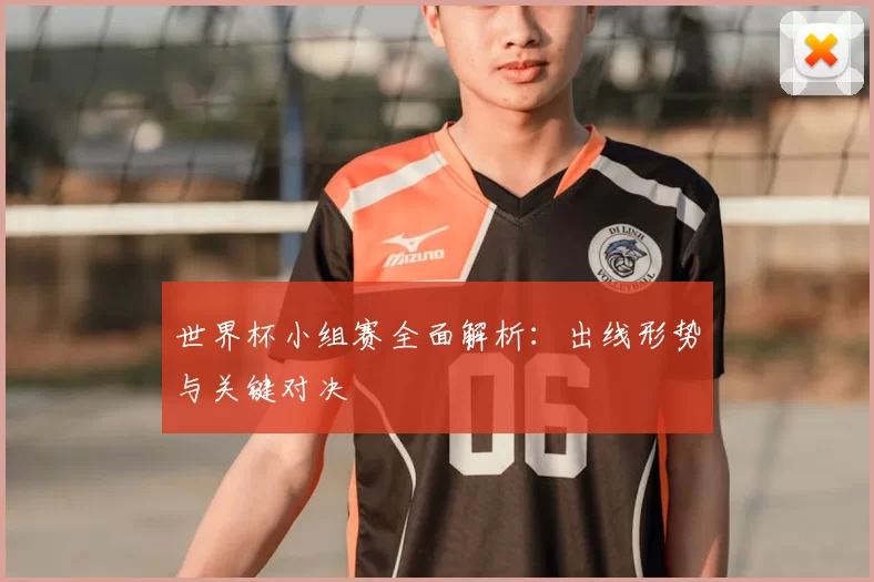 世界杯小组赛全面解析:出线形势与关键对决