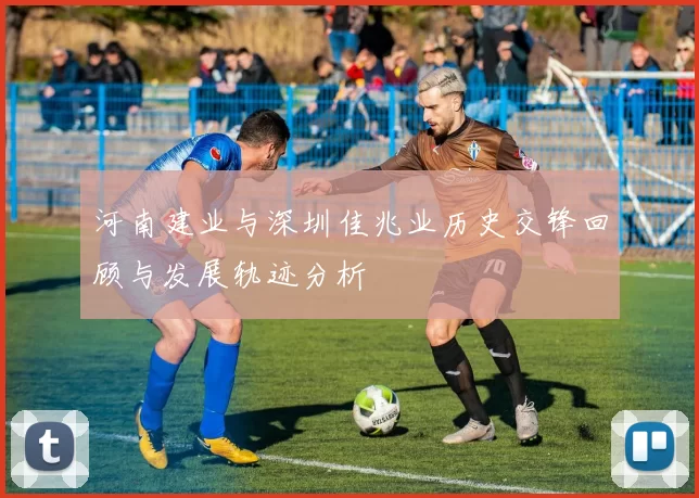 河南建业与深圳佳兆业历史交锋回顾与发展轨迹分析