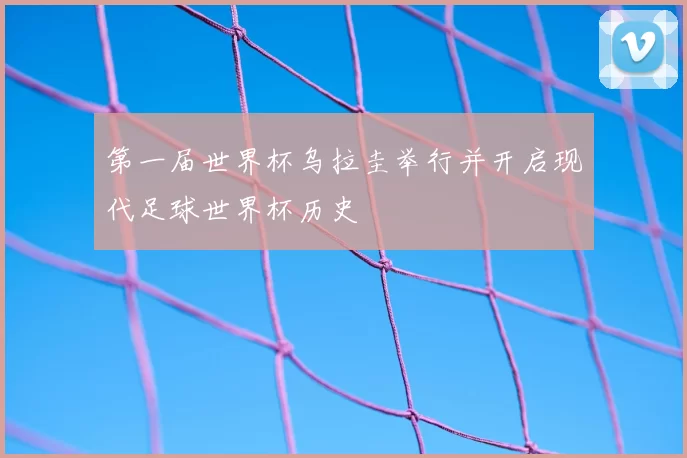 第一届世界杯乌拉圭举行并开启现代足球世界杯历史