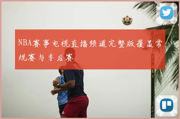 NBA赛事电视直播频道完整版覆盖常规赛与季后赛