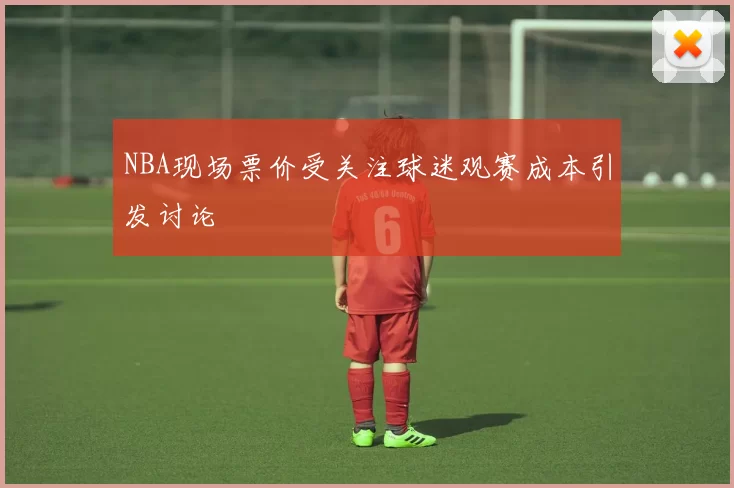 NBA现场票价受关注球迷观赛成本引发讨论