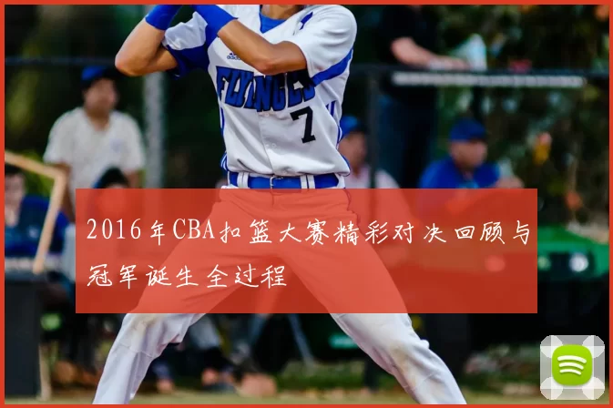 2016年CBA扣篮大赛精彩对决回顾与冠军诞生全过程