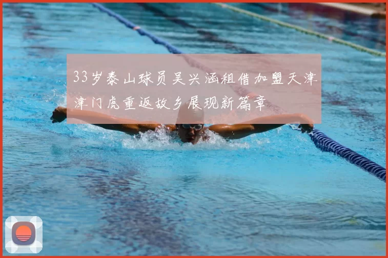 33岁泰山球员吴兴涵租借加盟天津津门虎重返故乡展现新篇章