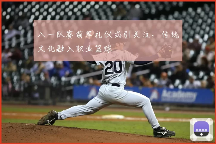 八一队赛前军礼仪式引关注,传统文化融入职业篮球