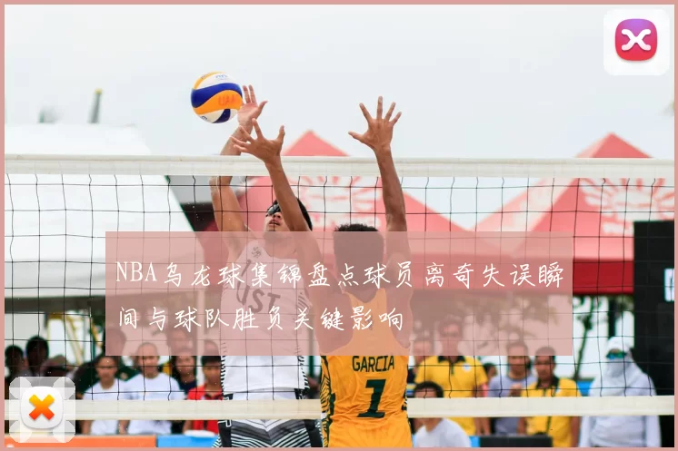 NBA乌龙球集锦盘点球员离奇失误瞬间与球队胜负关键影响