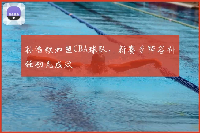 孙浩钦加盟CBA球队，新赛季阵容补强初见成效