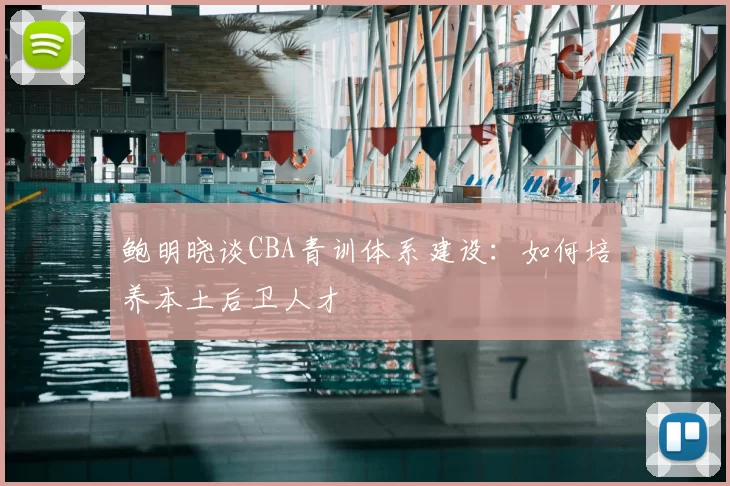 鲍明晓谈CBA青训体系建设：如何培养本土后卫人才