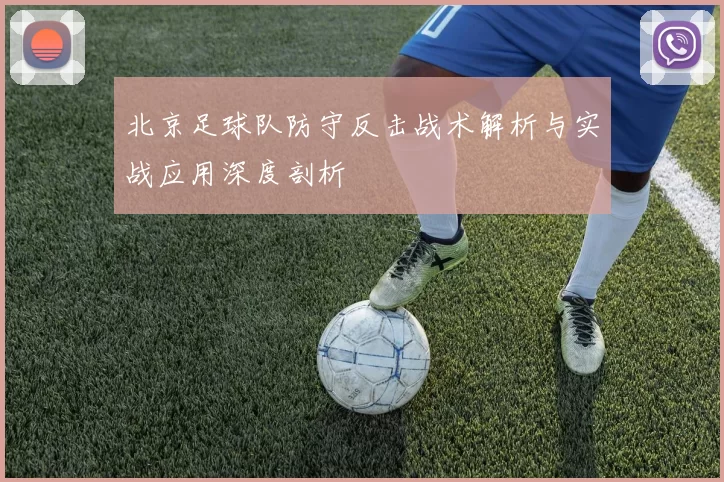 北京足球队防守反击战术解析与实战应用深度剖析