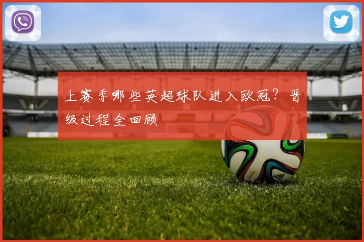 上赛季哪些英超球队进入欧冠？晋级过程全回顾