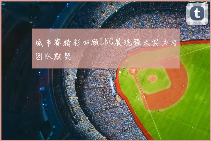 城市赛精彩回顾LNG展现强大实力与团队默契