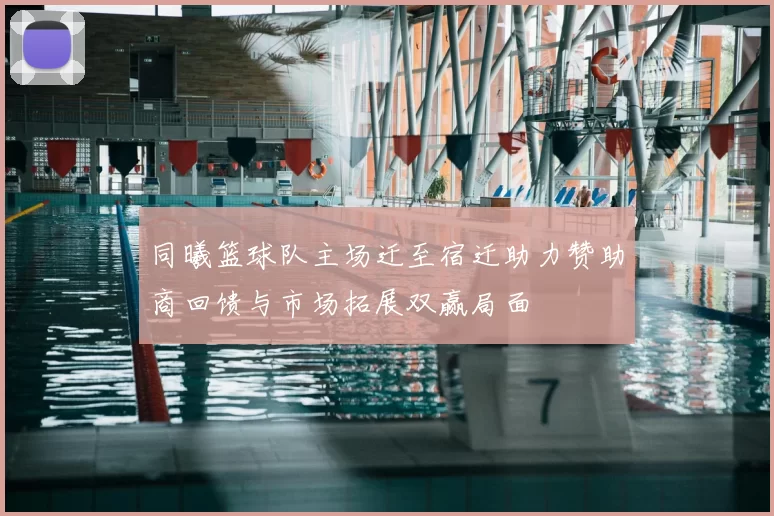 同曦篮球队主场迁至宿迁助力赞助商回馈与市场拓展双赢局面