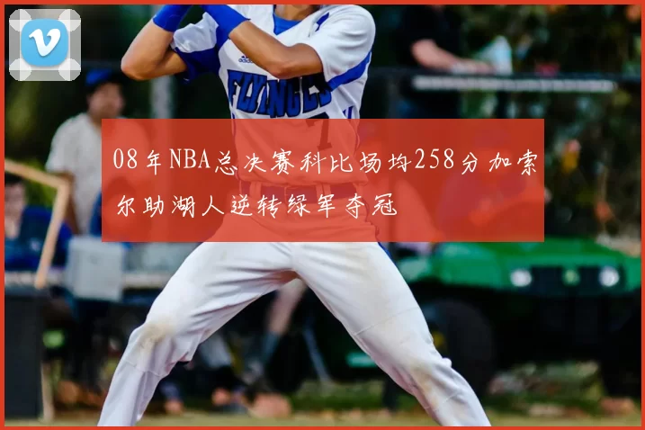 08年NBA总决赛科比场均258分加索尔助湖人逆转绿军夺冠