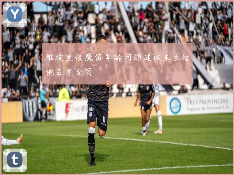 维埃里谈魔笛年龄问题建议米兰给他五年合同