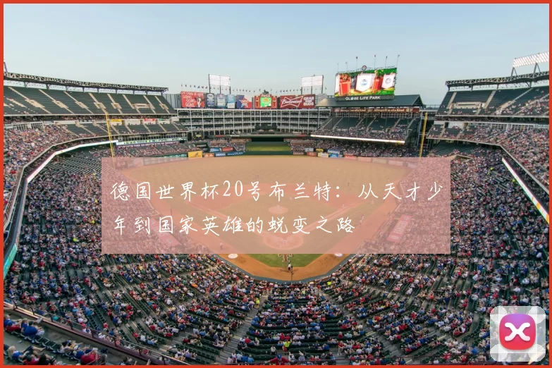 德国世界杯20号布兰特:从天才少年到国家英雄的蜕变之路