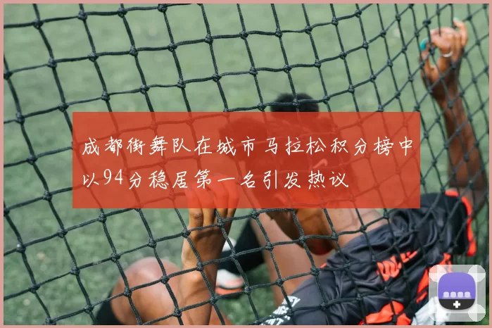 成都街舞队在城市马拉松积分榜中以94分稳居第一名引发热议