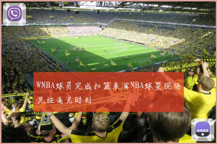 WNBA球员完成扣篮表演NBA球星现场见证高光时刻