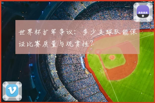 世界杯扩军争议:多少支球队能保证比赛质量与观赏性?