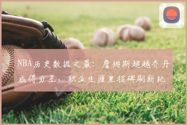 NBA历史数据之最：詹姆斯超越乔丹成得分王，职业生涯里程碑刷新纪录