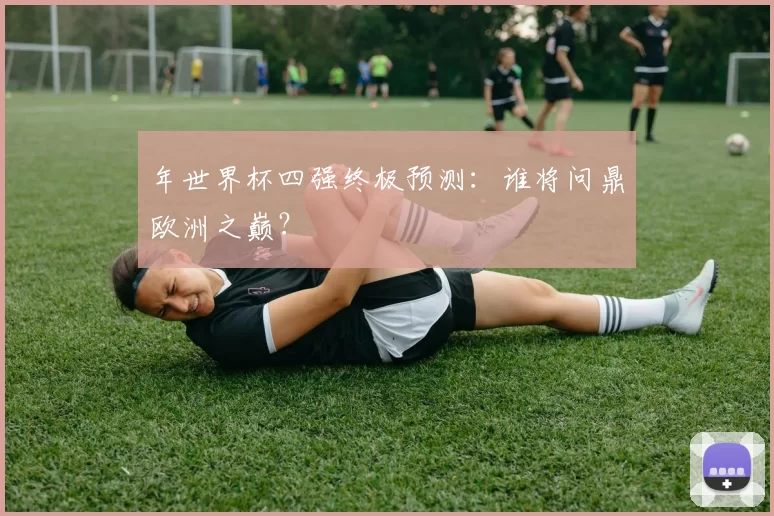 年世界杯四强终极预测:谁将问鼎欧洲之巅?
