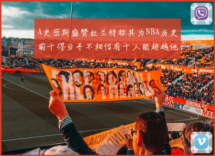 A史密斯盛赞杜兰特称其为NBA历史前十得分手不相信有十人能超越他