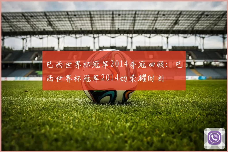 巴西世界杯冠军2014夺冠回顾：巴西世界杯冠军2014的荣耀时刻