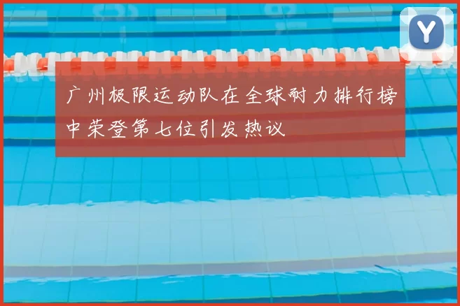 广州极限运动队在全球耐力排行榜中荣登第七位引发热议