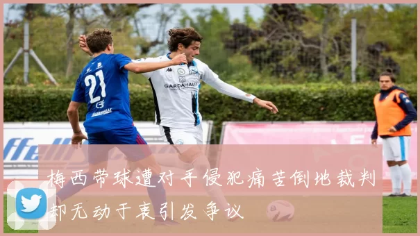梅西带球遭对手侵犯痛苦倒地裁判却无动于衷引发争议