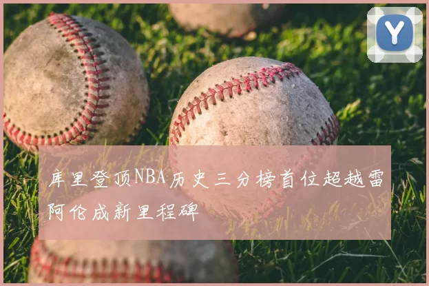库里登顶NBA历史三分榜首位超越雷阿伦成新里程碑